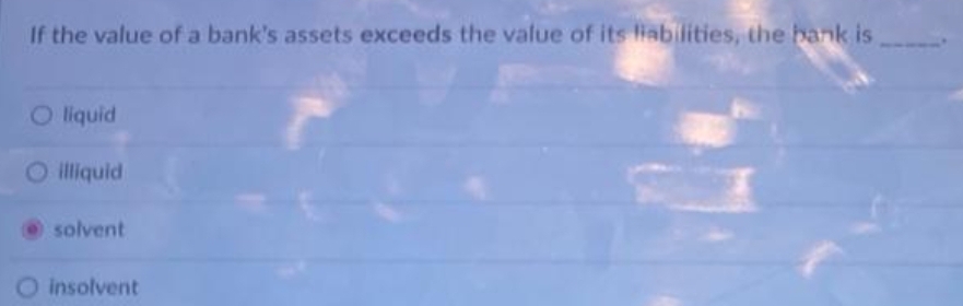 If the value of a bank's assets exceeds the value of its liabilities, the bank is
Oliquid
O illiquid
solvent
O insolvent
