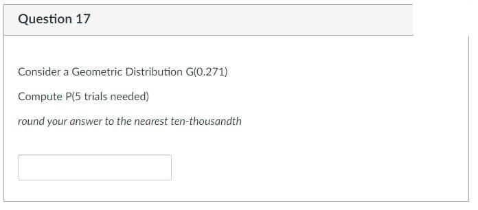 Question 17
Consider a Geometric Distribution G(0.271)
Compute P(5 trials needed)
round your answer to the nearest ten-thousandth