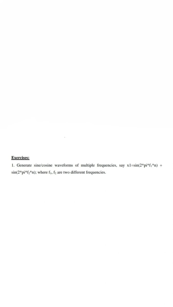 Exercises:
1. Generate sine/cosine waveforms of multiple frequencies, say xl=sin(2*pi*fi*n) +
sin(2*pi*f;*n); where f, f2 are two different frequencies.
