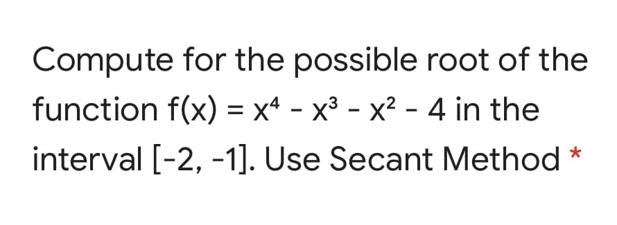 Compute for the possible root of the
function f(x) = x* - x³ - x² - 4 in the
%3D
interval [-2, -1]. Use Secant Method *

