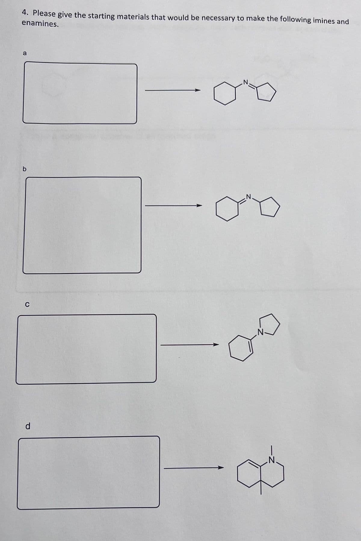 4. Please give the starting materials that would be necessary to make the following imines and
enamines.
a
C
d
N.
N
at