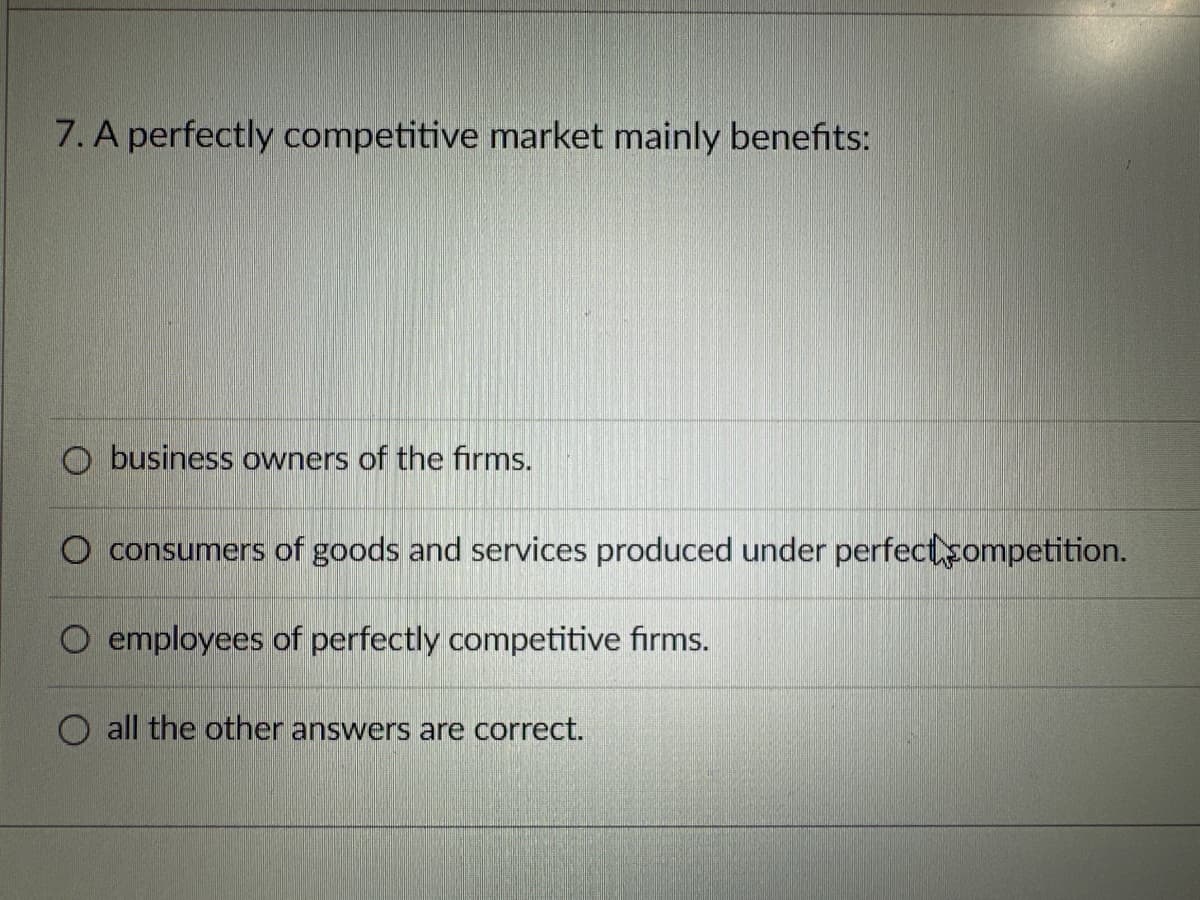 7. A perfectly competitive market mainly benefits:
O business owners of the firms.
O consumers of goods and services produced under perfect competition.
O employees of perfectly competitive firms.
O all the other answers are correct.