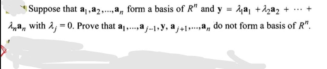 Suppose that a₁, a2,...,a,, form a basis of R" and y = a₁ +2²₂ + ... +
n
Anan with 2 = 0. Prove that a₁,...,aj-1, y, aj+1,...,an do not form a basis of R".