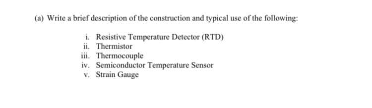 (a) Write a brief description of the construction and typical use of the following:
i. Resistive Temperature Detector (RTD)
ii. Thermistor
iii. Thermocouple
iv. Semiconductor Temperature Sensor
v. Strain Gauge
