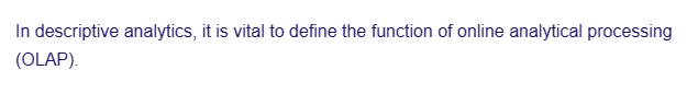 In descriptive analytics, it is vital to define the function of online analytical processing
(OLAP).