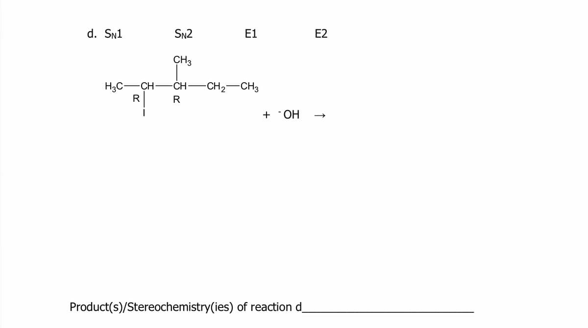 d. Sn1
SN2
E1
E2
CH3
H3C-CH-
R
CH-
-CH2-CH3
R
+ "OH
Product(s)/Stereochemistry(ies) of reaction d
