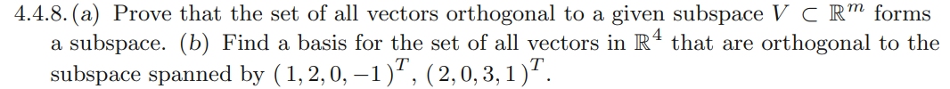 4.4.8. (a) Prove that the set of all vectors orthogonal to a given subspace VC Rm forms
a subspace. (b) Find a basis for the set of all vectors in R4 that are orthogonal to the
subspace spanned by (1, 2, 0, -1), (2,0,3,1)¹.