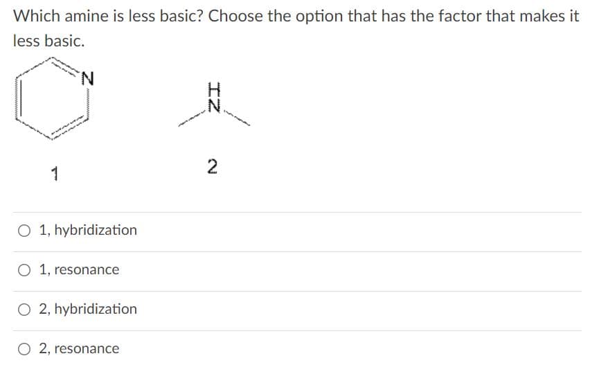 Which amine is less basic? Choose the option that has the factor that makes it
less basic.
N.
1
O 1, hybridization
O 1, resonance
O 2, hybridization
O 2, resonance
IZ
