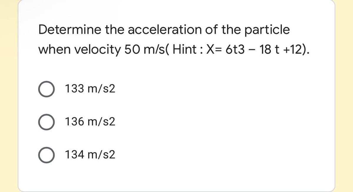Determine the acceleration of the particle
when velocity 50 m/s( Hint :X= 6t3 – 18 t +12).
O 133 m/s2
O 136 m/s2
O 134 m/s2
