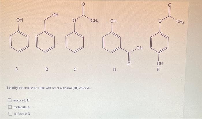 OH
CH3
ОН
6666
C
OH
A
Identify the molecules that will react with iron(III) chloride.
molecule E
B
molecule A
molecule D
D
OH
OH
E
CH3