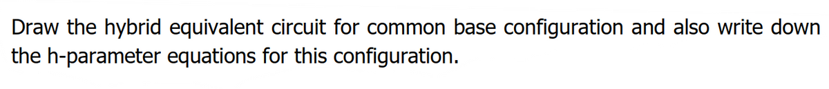 Draw the hybrid equivalent circuit for common base configuration and also write down
the h-parameter equations for this configuration.
