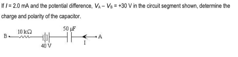 If / = 2.0 mA and the potential difference, VA - VB = +30 V in the circuit segment shown, determine the
charge and polarity of the capacitor.
50 µF
10 kQ
B
A
40 V

