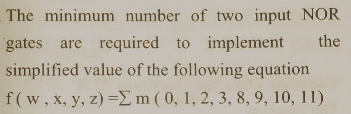 The minimum number of two input NOR
gates are required to implement
the
simplified value of the following equation
f(w, x, y, z) =m ( 0, 1, 2, 3, 8, 9, 10, 11)
6.
6.
