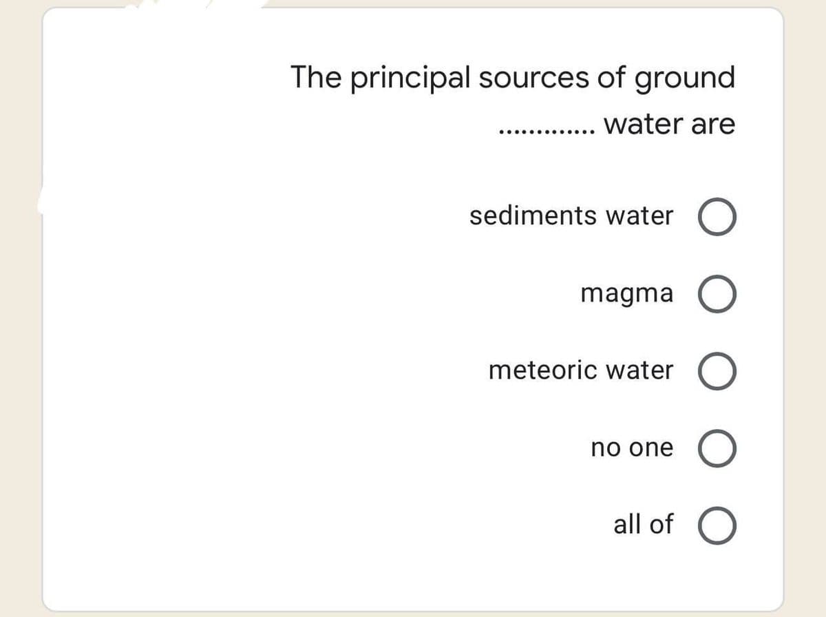 The principal sources of ground
.... water are
sediments water O
magma O
meteoric water O
O
all of O
no one