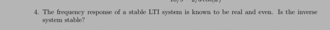 4. The frequency response of a stable LTI system is known to be real and even. Is the inverse
system stable?
