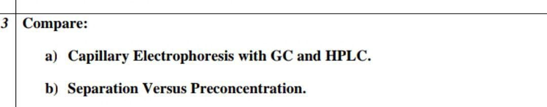 3 Compare:
a) Capillary Electrophoresis with GC and HPLC.
b) Separation Versus Preconcentration.
