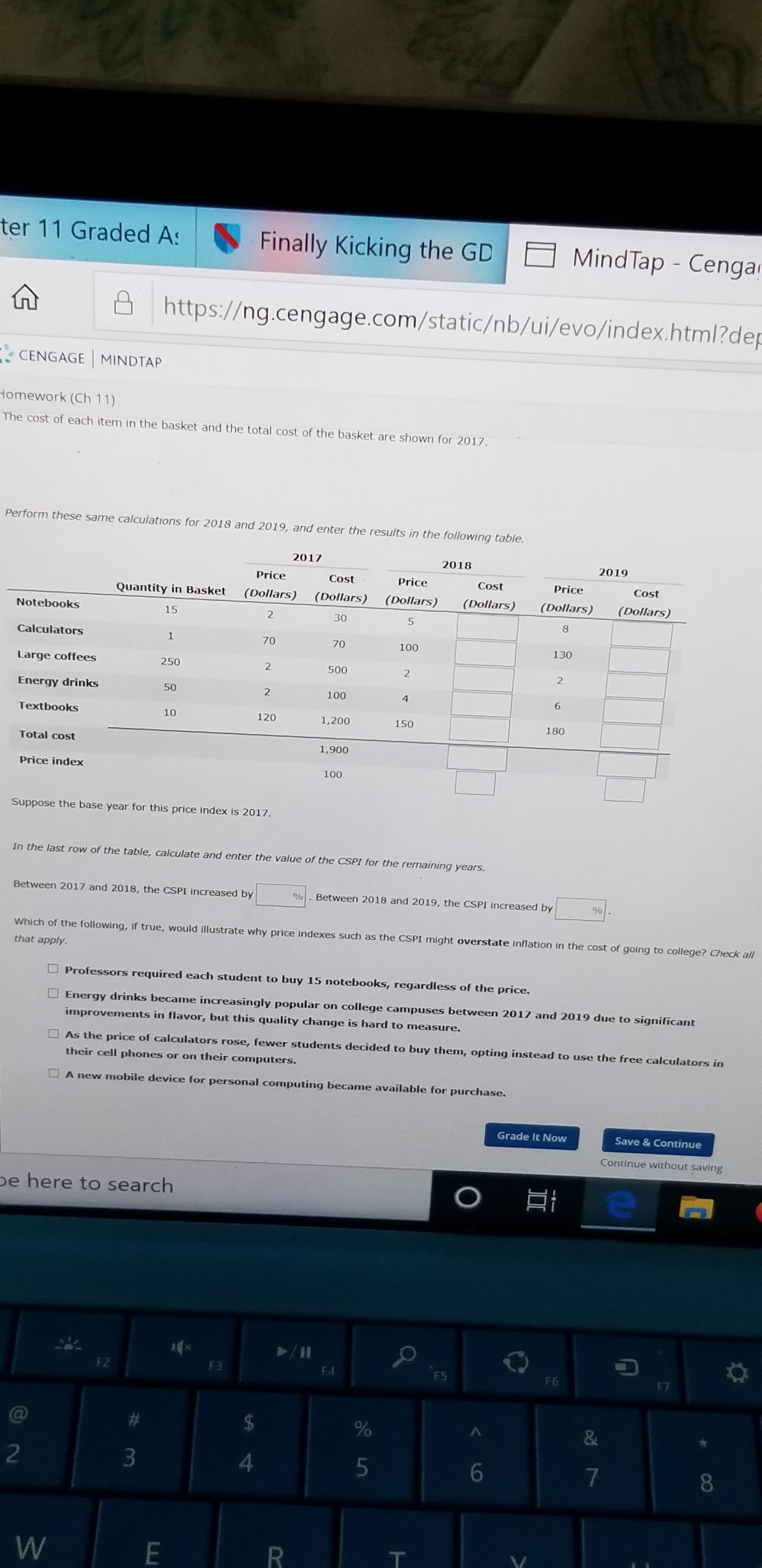 erform these same calculations for 2018 and 2019, and enter the results in the following table.
2017
2018
2019
Price
Cost
Price
Cost
Price
Cost
Quantity in Basket
(Dollars)
(Dollars) (Dollars)
(Dollars)
(Dollars)
(Dollars)
Notebooks
15
30
8
Calculators
1
70
70
100
130
Large coffees
250
500
Energy drinks
50
100
4.
6.
Textbooks
10
120
1,200
150
180
Total cost
1,900
Price index
100
Suppose the base year for this price index is 2017.
