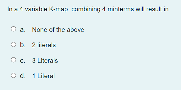 In a 4 variable K-map combining 4 minterms will result in
a. None of the above
O b. 2 literals
C.
3 Literals
O d. 1 Literal
