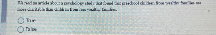 We read an article about a psychology study that found that preschool children from wealthy families are
more charitable than children from less wealthy families.
True
False