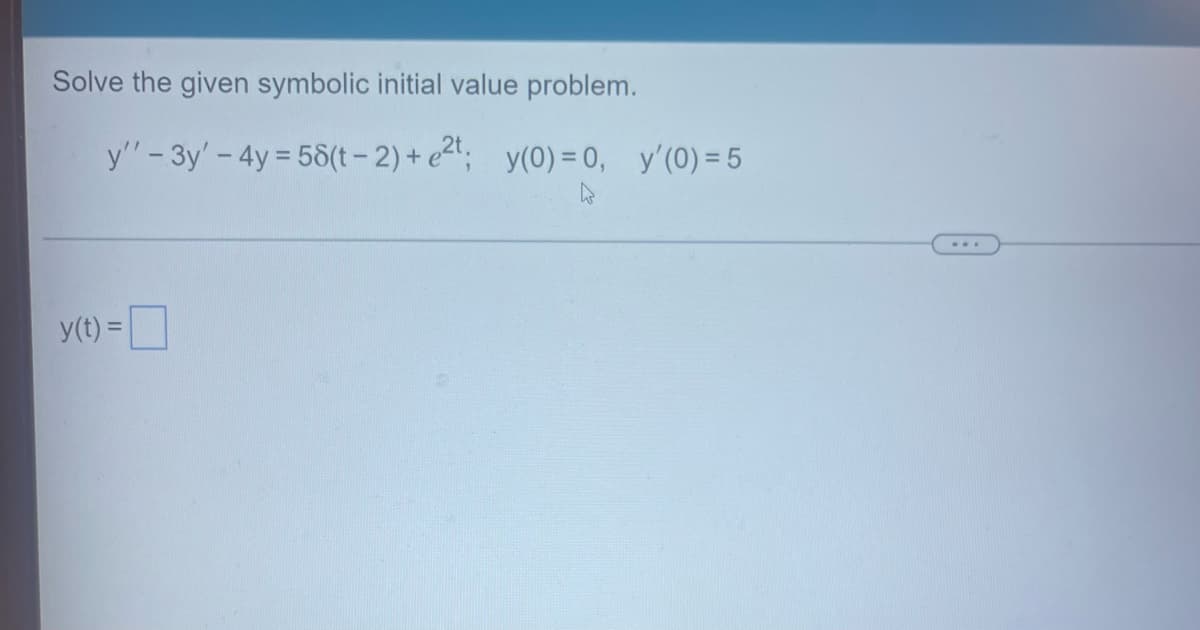 Solve the given symbolic initial value problem.
y' - 3y' - 4y = 58(t-2)+ e2t; y(0) = 0, y'(0) = 5
y(t) =