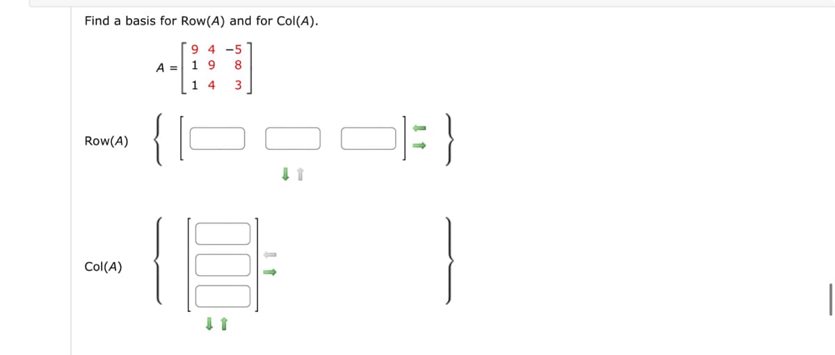 Find a basis for Row(A) and for Col(A).
Row(A)
Col(A)
A =
9 4 -5
19 8
1 4 3
118
↓ 1
0
OF}