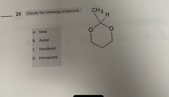 23
Classify the following compound:
A. Ketal
B. Acetal
C. Hemiketal
D. Hemiacetal
CH 3
O
H
