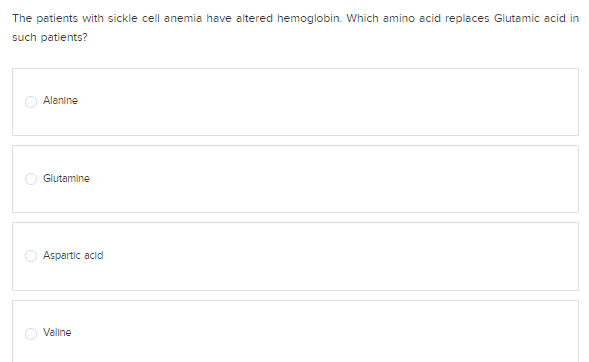 The patients with sickle cell anemia have altered hemoglobin. Which amino acid replaces Glutamic acid in
such patients?
Alanine
Glutamine
Aspartic acid
Valine