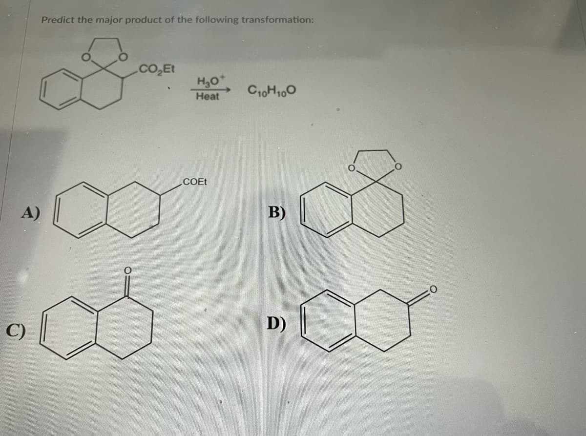 A)
C)
Predict the major product of the following transformation:
.CO₂Et
H₂O*
Heat
COET
C₁0H 100
B)
D)