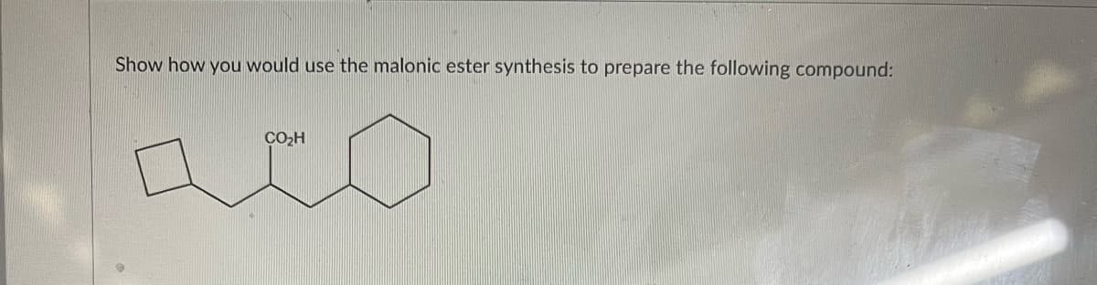 Show how you would use the malonic ester synthesis to prepare the following compound:
CO₂H