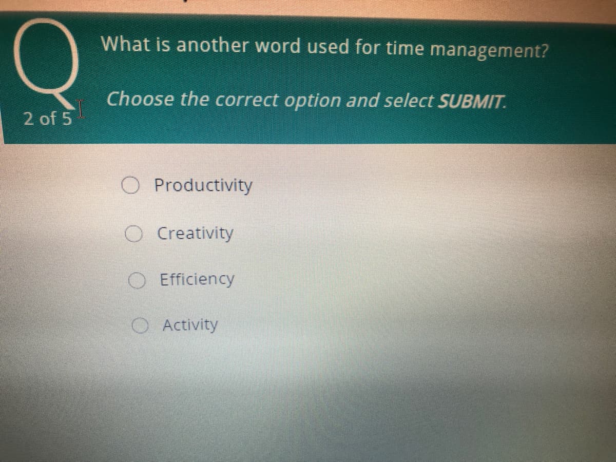 What is another word used for time management?
Choose the correct option and select SUBMIT.
2 of 5
O Productivity
O Creativity
Efficiency
OActivity
