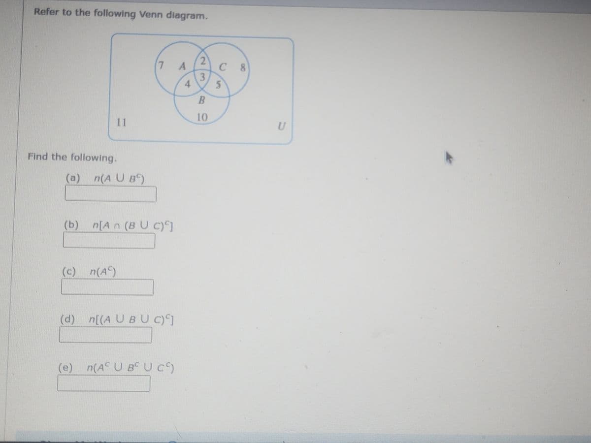 Refer to the following Venn diagram.
11
Find the following.
(a) n(AUB)
(c) n(A)
7 A
(b) n[An (BU C)]
(d) n[(A UBUC)]
(e) n(Aº UBC Uc)
4
2
3
B
10
C8
5
U