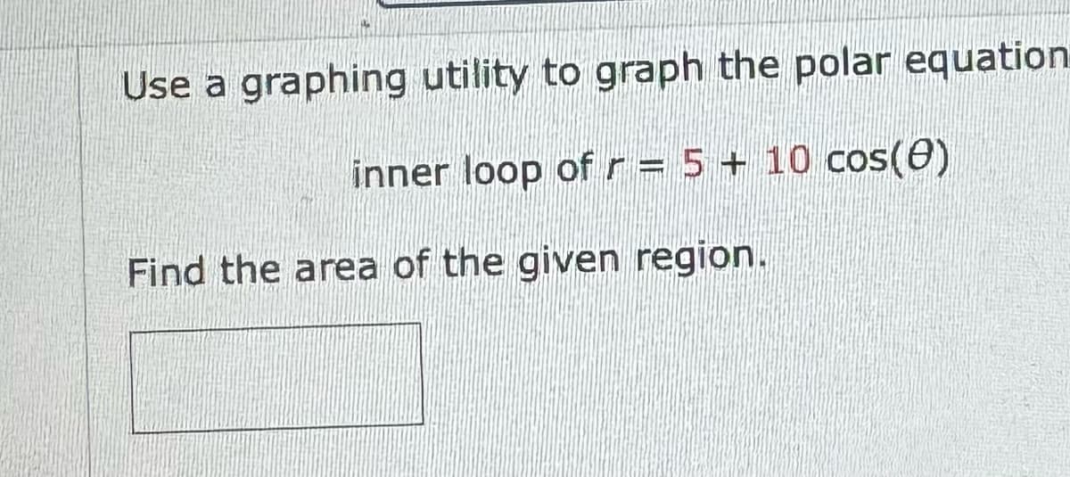 Use a graphing utility to graph the polar equation
inner loop of r = 5 + 10 cos(8)
Find the area of the given region.