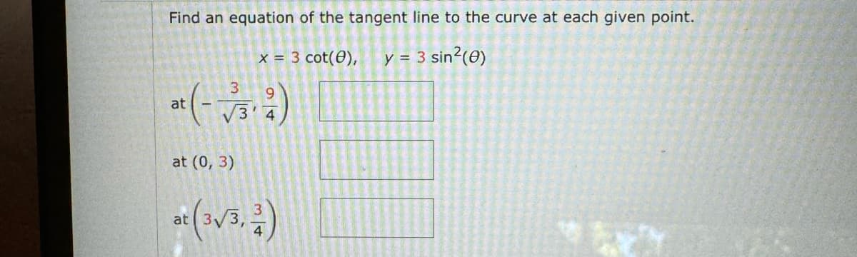 Find an equation of the tangent line to the curve at each given point.
x = 3 cot(0),
y = 3 sin²(e)
3
9
at
3
at (0, 3)
at (3√3,3)