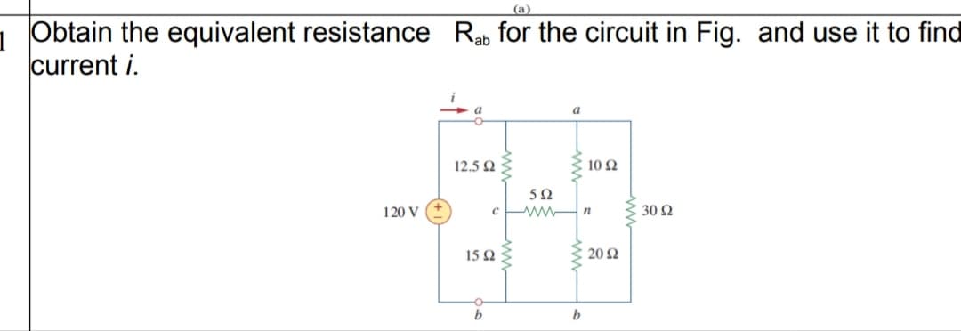 (a)
Obtain the equivalent resistance
current i.
Rab for the circuit in Fig. and use it to find
a
a
12.5 2
10Ω
5Ω
120 V
c wwn
30 Ω
15Ω
20 2
b
b
