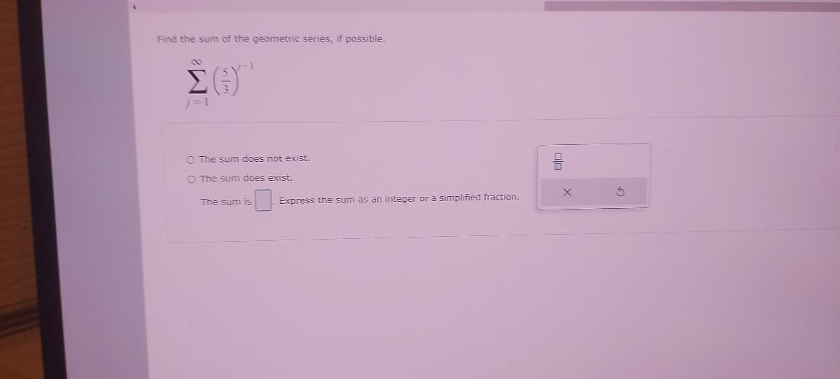 Find the sum of the geometric series, if possible.
ΣΟΥ
j=1
The sum does not exist.
The sum does exist.
The sum is
Express the sum as an integer or a simplified fraction.
X