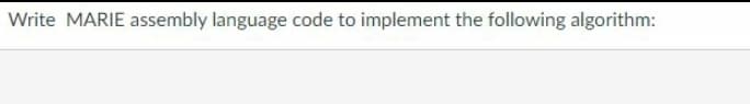 Write MARIE assembly language code to implement the following algorithm: