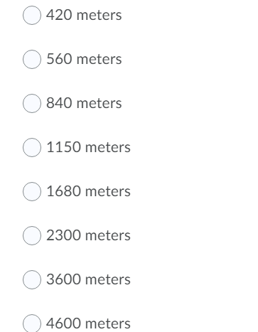 O 420 meters
O 560 meters
O 840 meters
O 1150 meters
O 1680 meters
O 2300 meters
O 3600 meters
4600 meters
