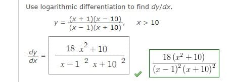 Use logarithmic differentiation to find dy/dx.
(x + 1)(x - 10)
(x - 1)(x + 10)'
x > 10
dy
dx
||
y =
18 x² +10
2
2
x-1 x + 10
2
18 (x² + 10)
(x − 1)²(x + 10)²