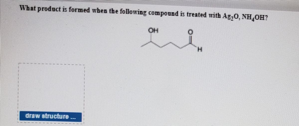 What product is formed when the following compound is treated with Ag,0, NH,OH?
OH
H.
draw structure
