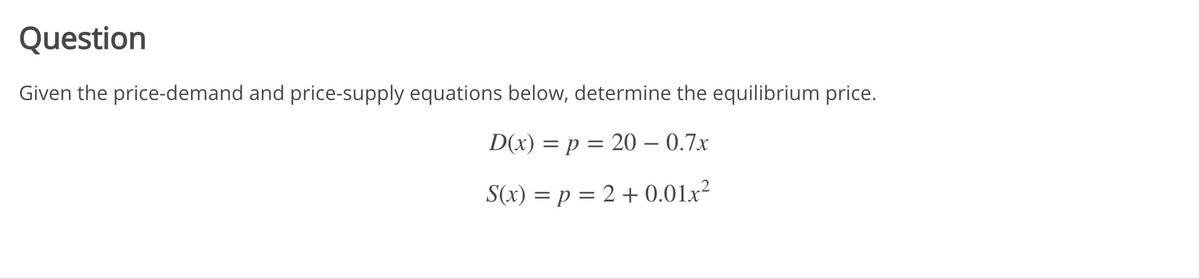 Question
Given the price-demand and price-supply equations below, determine the equilibrium price.
D(x) = p = 20 – 0.7x
S(x) = p = 2 + 0.01x²
