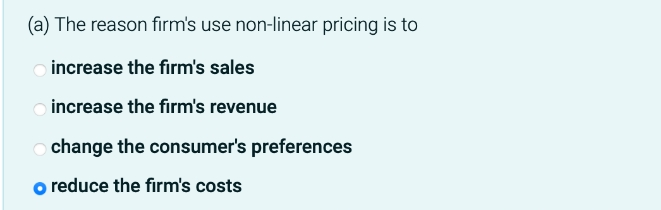 (a) The reason firm's use non-linear pricing is to
increase the firm's sales
increase the firm's revenue
change the consumer's preferences
o reduce the firm's costs
