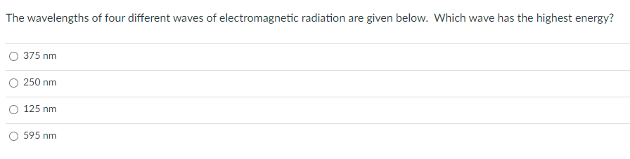 The wavelengths of four different waves of electromagnetic radiation are given below. Which wave has the highest energy?
375 nm
250 nm
125 nm
O 595 nm
