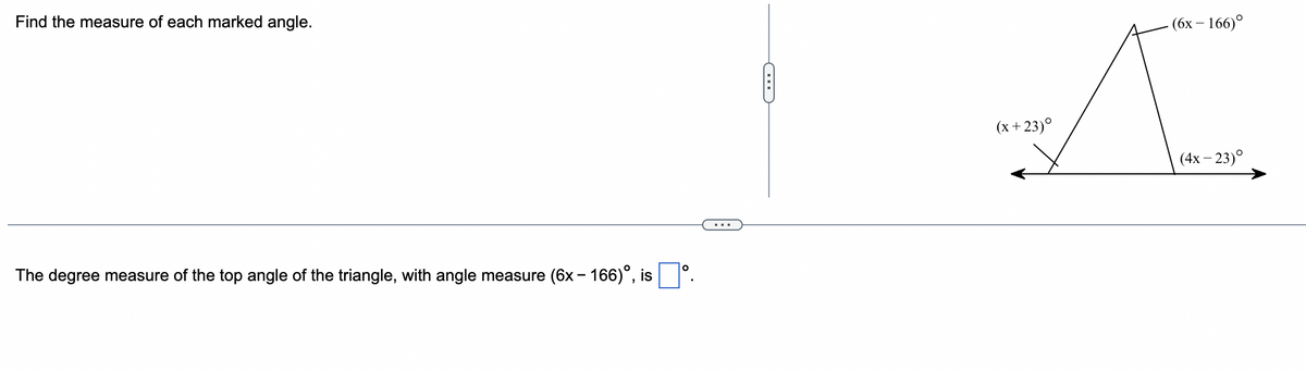 Find the measure of each marked angle.
The degree measure of the top angle of the triangle, with angle measure (6x - 166)°, is
C
(x+23)°
(6x - 166)⁰
(4x-23)⁰