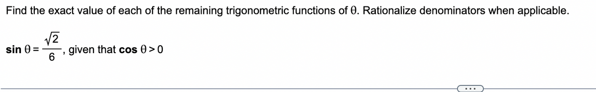 Find the exact value of each of the remaining trigonometric functions of 0. Rationalize denominators when applicable.
√2
6
sin 0 =
given that cos 0 >0