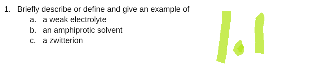 1. Briefly describe or define and give an example of
a.
a weak electrolyte
b. an amphiprotic solvent
C. a zwitterion
1.1