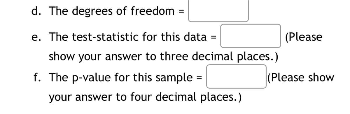 d. The degrees of freedom =
e. The test-statistic for this data =
show your answer to three decimal places.)
f. The p-value for this sample=
your answer to four decimal places.)
(Please
(Please show