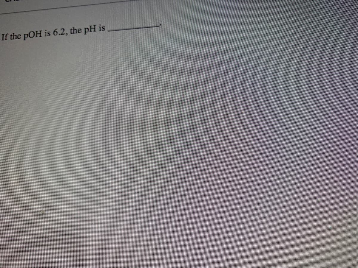 If the pOH is 6.2, the pH is
