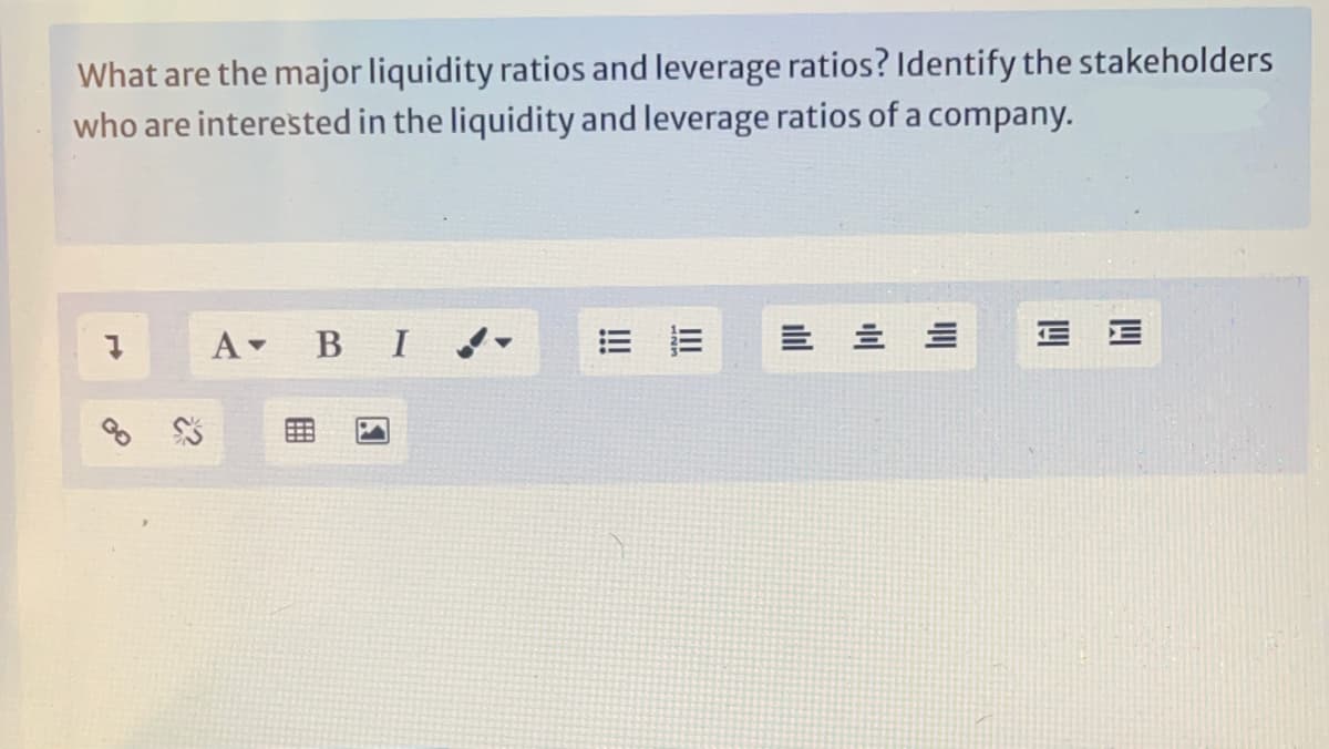 What are the major liquidity ratios and leverage ratios? Identify the stakeholders
who are interested in the liquidity and leverage ratios of a company.
A BI ne
E E
ilil
III
!!
