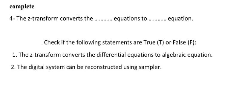 complete
4- The z-transform converts the ............ equations to ............ equation.
Check if the following statements are True (T) or False (F):
1. The z-transform converts the differential equations to algebraic equation.
2. The digital system can be reconstructed using sampler.