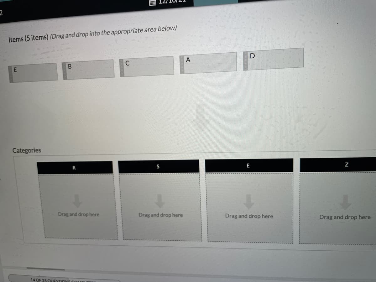 2
Items (5 items) (Drag and drop into the appropriate area below)
D
A
C
Categories
S
E
Drag and drop here
Drag and drop here
Drag and drop here
Drag and drop here
14 OF 25 OUESTIONE CO IDU
